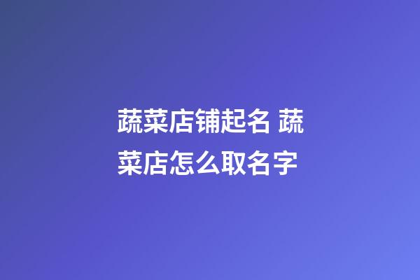 蔬菜店铺起名 蔬菜店怎么取名字-第1张-店铺起名-玄机派